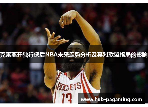 克莱离开独行侠后NBA未来走势分析及其对联盟格局的影响 克莱离开独行侠后NBA未来走势分析及其对联盟格局的影响