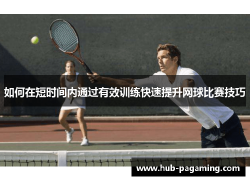 如何在短时间内通过有效训练快速提升网球比赛技巧 如何在短时间内通过有效训练快速提升网球比赛技巧