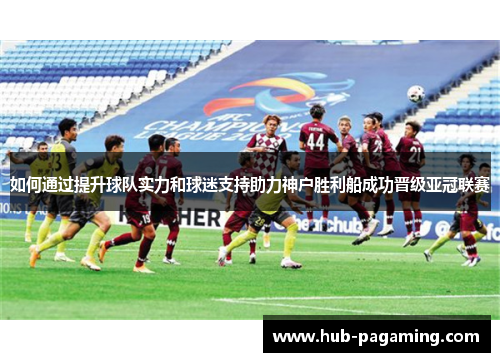 如何通过提升球队实力和球迷支持助力神户胜利船成功晋级亚冠联赛 如何通过提升球队实力和球迷支持助力神户胜利船成功晋级亚冠联赛