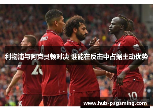 利物浦与阿克灵顿对决 谁能在反击中占据主动优势 利物浦与阿克灵顿对决 谁能在反击中占据主动优势
