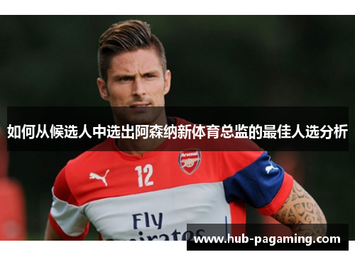 如何从候选人中选出阿森纳新体育总监的最佳人选分析 如何从候选人中选出阿森纳新体育总监的最佳人选分析