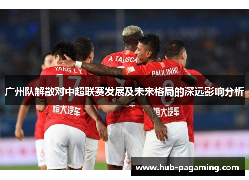 广州队解散对中超联赛发展及未来格局的深远影响分析 广州队解散对中超联赛发展及未来格局的深远影响分析