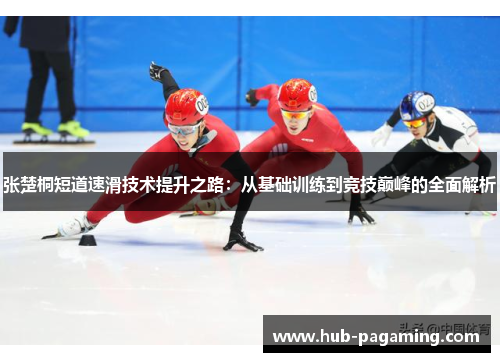 张楚桐短道速滑技术提升之路:从基础训练到竞技巅峰的全面解析 张楚桐短道速滑技术提升之路:从基础训练到竞技巅峰的全面解析