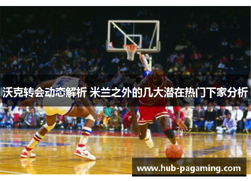 沃克转会动态解析 米兰之外的几大潜在热门下家分析 沃克转会动态解析 米兰之外的几大潜在热门下家分析