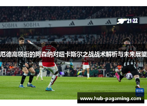 厄德高领衔的阿森纳对纽卡斯尔之战战术解析与未来展望