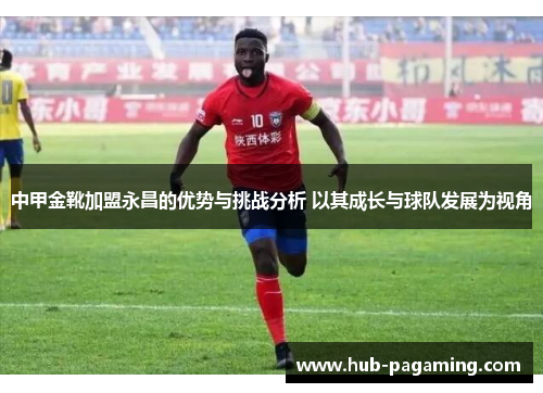 中甲金靴加盟永昌的优势与挑战分析 以其成长与球队发展为视角 中甲金靴加盟永昌的优势与挑战分析 以其成长与球队发展为视角