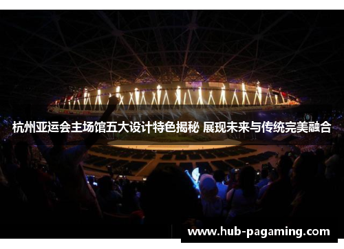 杭州亚运会主场馆五大设计特色揭秘 展现未来与传统完美融合 杭州亚运会主场馆五大设计特色揭秘 展现未来与传统完美融合
