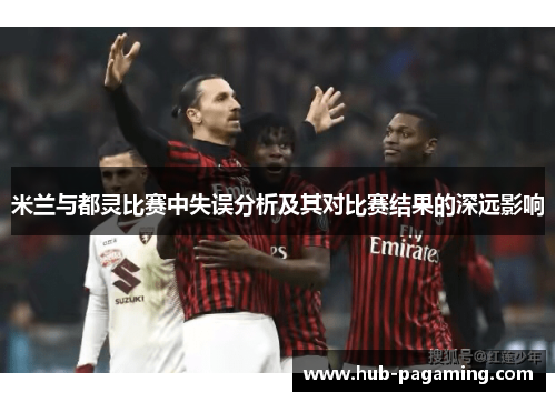米兰与都灵比赛中失误分析及其对比赛结果的深远影响