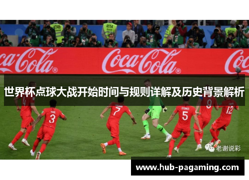 世界杯点球大战开始时间与规则详解及历史背景解析 世界杯点球大战开始时间与规则详解及历史背景解析