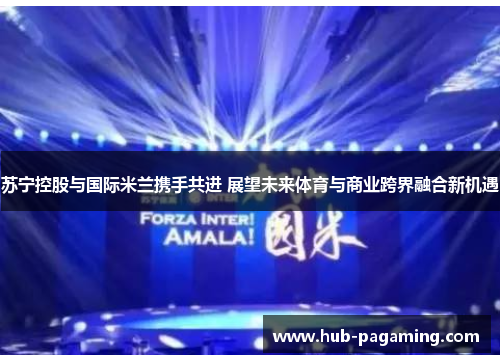 苏宁控股与国际米兰携手共进 展望未来体育与商业跨界融合新机遇 苏宁控股与国际米兰携手共进 展望未来体育与商业跨界融合新机遇