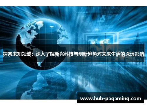 探索未知领域:深入了解新兴科技与创新趋势对未来生活的深远影响 探索未知领域:深入了解新兴科技与创新趋势对未来生活的深远影响
