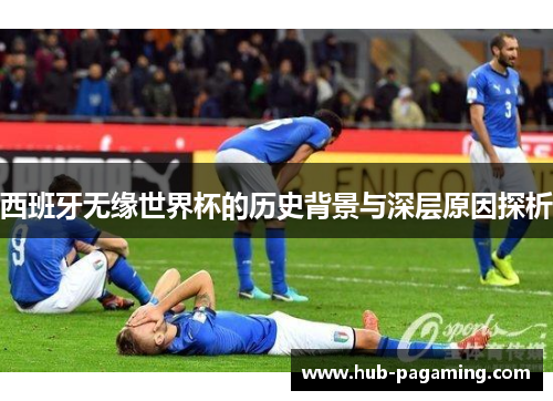 西班牙无缘世界杯的历史背景与深层原因探析 西班牙无缘世界杯的历史背景与深层原因探析
