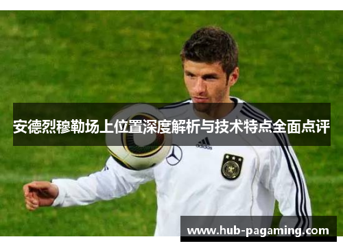 安德烈穆勒场上位置深度解析与技术特点全面点评 安德烈穆勒场上位置深度解析与技术特点全面点评