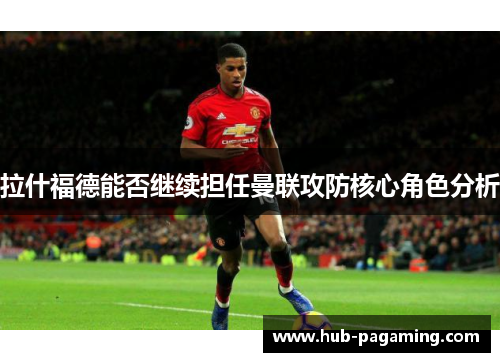 拉什福德能否继续担任曼联攻防核心角色分析 拉什福德能否继续担任曼联攻防核心角色分析