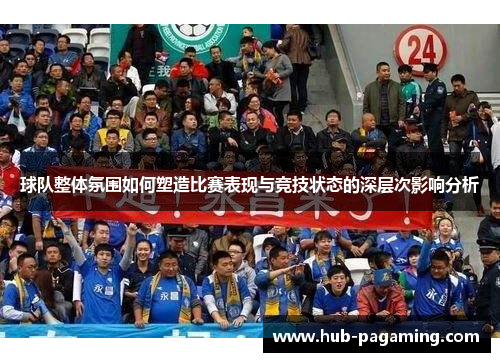 球队整体氛围如何塑造比赛表现与竞技状态的深层次影响分析 球队整体氛围如何塑造比赛表现与竞技状态的深层次影响分析