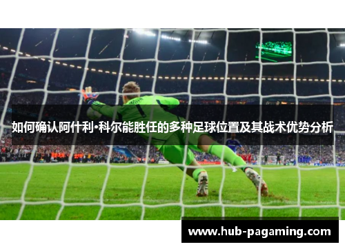 如何确认阿什利·科尔能胜任的多种足球位置及其战术优势分析 如何确认阿什利·科尔能胜任的多种足球位置及其战术优势分析