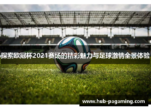 探索欧冠杯2021赛场的精彩魅力与足球激情全景体验 探索欧冠杯2021赛场的精彩魅力与足球激情全景体验