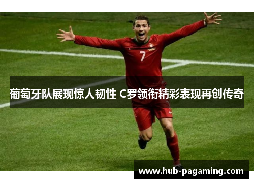 葡萄牙队展现惊人韧性 C罗领衔精彩表现再创传奇