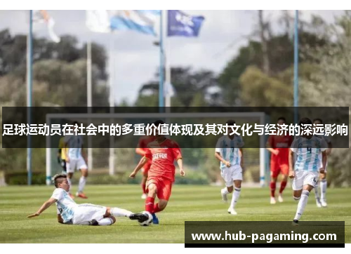 足球运动员在社会中的多重价值体现及其对文化与经济的深远影响