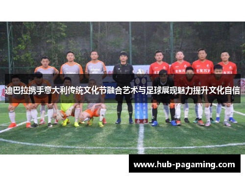 迪巴拉携手意大利传统文化节融合艺术与足球展现魅力提升文化自信
