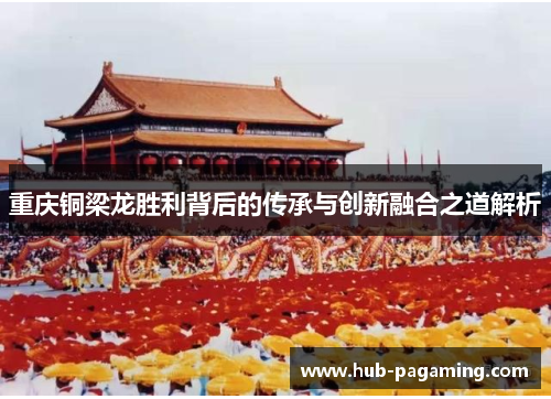 重庆铜梁龙胜利背后的传承与创新融合之道解析 重庆铜梁龙胜利背后的传承与创新融合之道解析