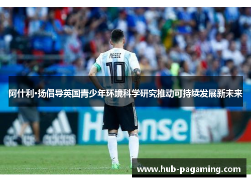 阿什利·扬倡导英国青少年环境科学研究推动可持续发展新未来 阿什利·扬倡导英国青少年环境科学研究推动可持续发展新未来