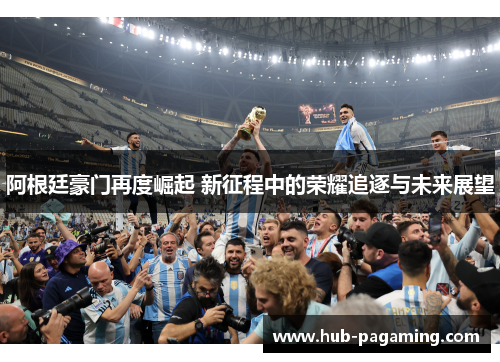 阿根廷豪门再度崛起 新征程中的荣耀追逐与未来展望 阿根廷豪门再度崛起 新征程中的荣耀追逐与未来展望