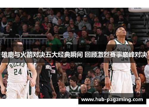 雄鹿与火箭对决五大经典瞬间 回顾激烈赛事巅峰对决 雄鹿与火箭对决五大经典瞬间 回顾激烈赛事巅峰对决