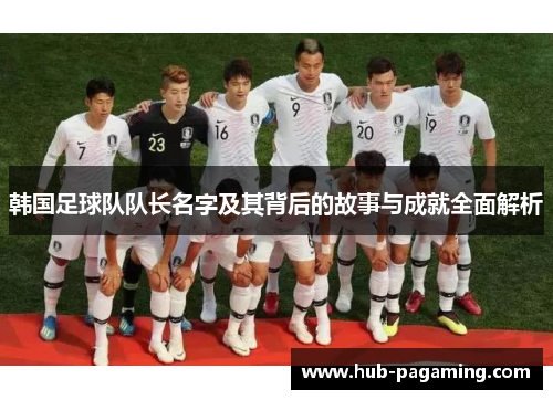 韩国足球队队长名字及其背后的故事与成就全面解析 韩国足球队队长名字及其背后的故事与成就全面解析