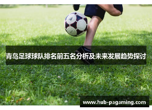 青岛足球球队排名前五名分析及未来发展趋势探讨 青岛足球球队排名前五名分析及未来发展趋势探讨