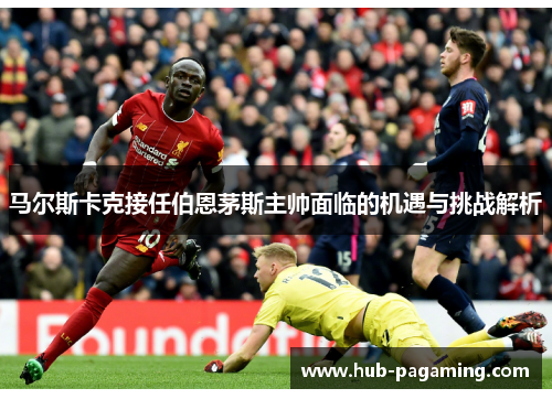 马尔斯卡克接任伯恩茅斯主帅面临的机遇与挑战解析 马尔斯卡克接任伯恩茅斯主帅面临的机遇与挑战解析