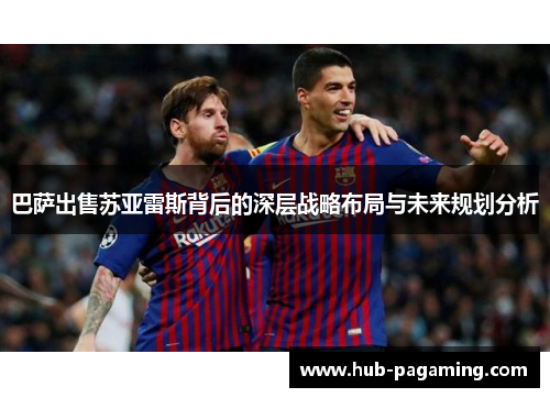 巴萨出售苏亚雷斯背后的深层战略布局与未来规划分析 巴萨出售苏亚雷斯背后的深层战略布局与未来规划分析