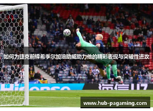 如何为捷克前锋希季尔加油助威助力他的精彩表现与突破性进攻