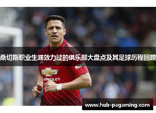 桑切斯职业生涯效力过的俱乐部大盘点及其足球历程回顾 桑切斯职业生涯效力过的俱乐部大盘点及其足球历程回顾