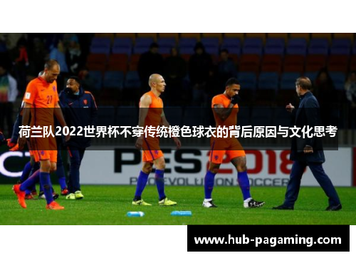 荷兰队2022世界杯不穿传统橙色球衣的背后原因与文化思考