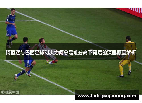 阿根廷与巴西足球对决为何总是难分高下背后的深层原因解析 阿根廷与巴西足球对决为何总是难分高下背后的深层原因解析