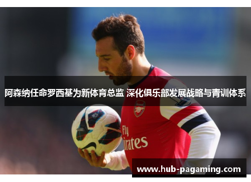 阿森纳任命罗西基为新体育总监 深化俱乐部发展战略与青训体系 阿森纳任命罗西基为新体育总监 深化俱乐部发展战略与青训体系