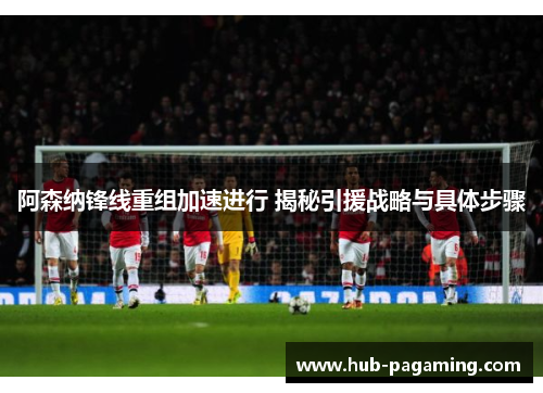 阿森纳锋线重组加速进行 揭秘引援战略与具体步骤 阿森纳锋线重组加速进行 揭秘引援战略与具体步骤