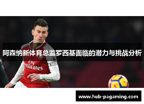 阿森纳新体育总监罗西基面临的潜力与挑战分析 阿森纳新体育总监罗西基面临的潜力与挑战分析