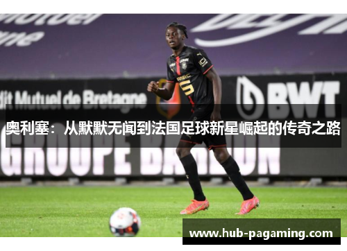 奥利塞:从默默无闻到法国足球新星崛起的传奇之路 奥利塞:从默默无闻到法国足球新星崛起的传奇之路