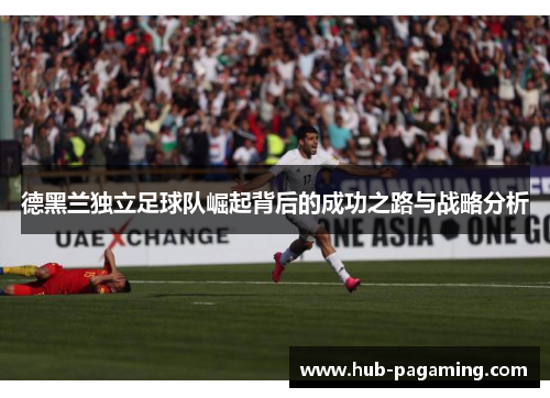 德黑兰独立足球队崛起背后的成功之路与战略分析 德黑兰独立足球队崛起背后的成功之路与战略分析