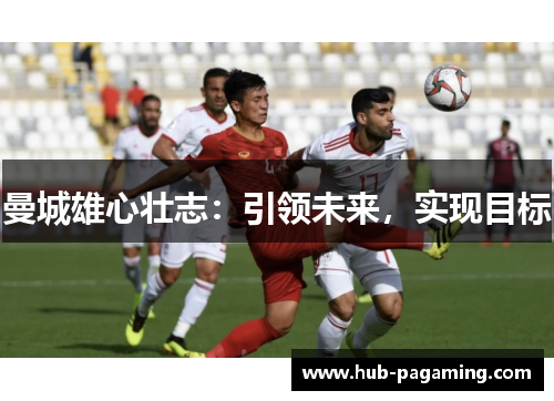 曼城雄心壮志:引领未来,实现目标 曼城雄心壮志:引领未来,实现目标