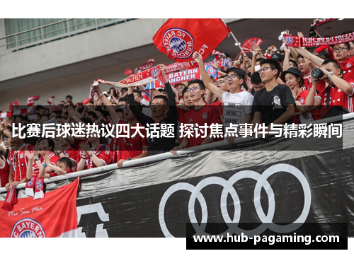 比赛后球迷热议四大话题 探讨焦点事件与精彩瞬间 比赛后球迷热议四大话题 探讨焦点事件与精彩瞬间