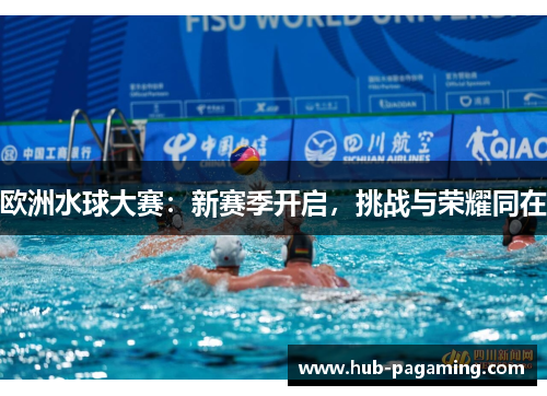 欧洲水球大赛:新赛季开启,挑战与荣耀同在 欧洲水球大赛:新赛季开启,挑战与荣耀同在