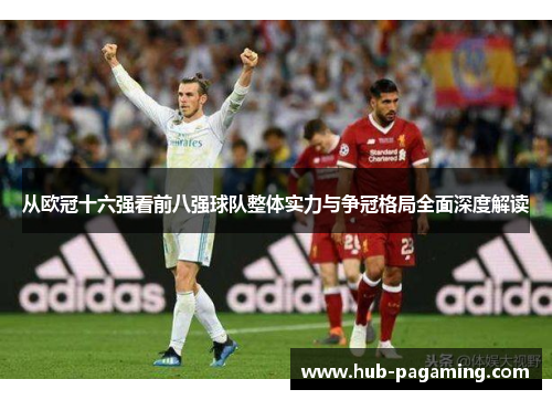 从欧冠十六强看前八强球队整体实力与争冠格局全面深度解读 从欧冠十六强看前八强球队整体实力与争冠格局全面深度解读