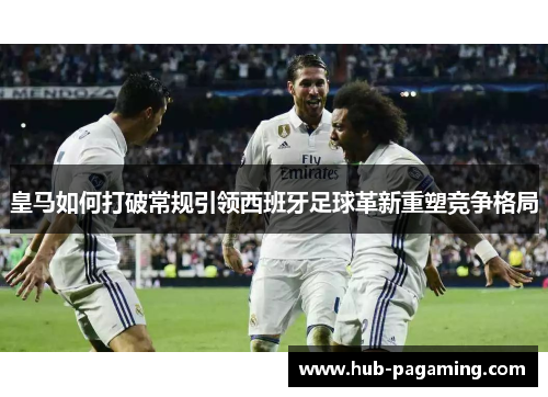 皇马如何打破常规引领西班牙足球革新重塑竞争格局