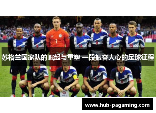 苏格兰国家队的崛起与重塑 一段振奋人心的足球征程
