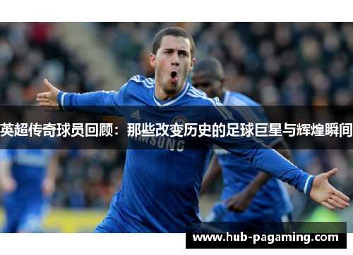 英超传奇球员回顾：那些改变历史的足球巨星与辉煌瞬间