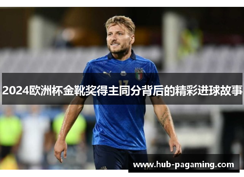 2024欧洲杯金靴奖得主同分背后的精彩进球故事