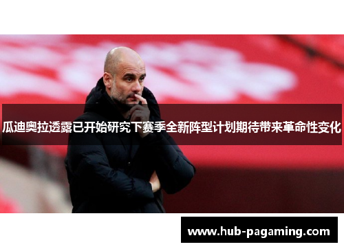 瓜迪奥拉透露已开始研究下赛季全新阵型计划期待带来革命性变化